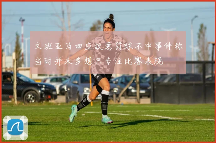 文班亚马回应故意罚球不中事件称当时并未多想只专注比赛表现