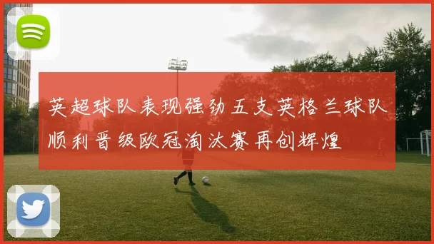 英超球队表现强劲五支英格兰球队顺利晋级欧冠淘汰赛再创辉煌
