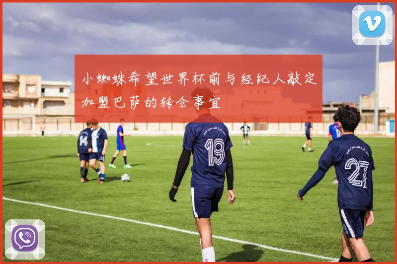 小蜘蛛希望世界杯前与经纪人敲定加盟巴萨的转会事宜