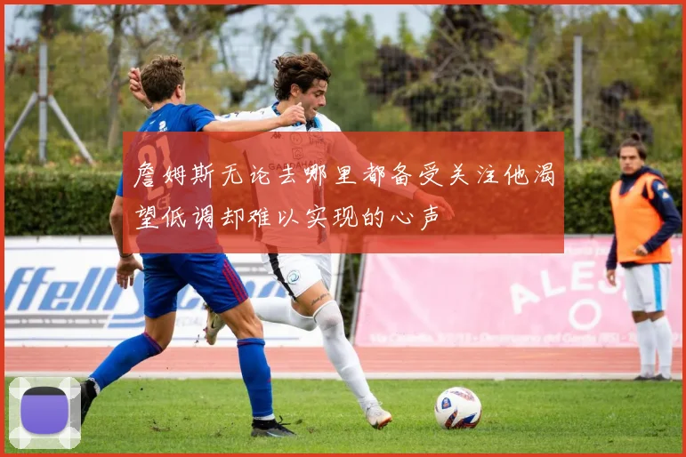 詹姆斯无论去哪里都备受关注他渴望低调却难以实现的心声