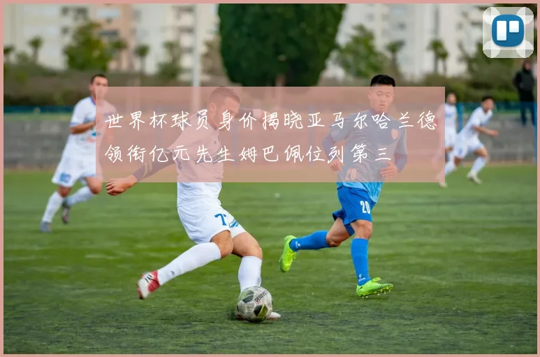 世界杯球员身价揭晓亚马尔哈兰德领衔亿元先生姆巴佩位列第三