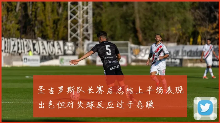 圣吉罗斯队长赛后总结上半场表现出色但对失球反应过于急躁