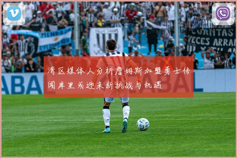 湾区媒体人分析詹姆斯加盟勇士传闻库里或迎来新挑战与机遇