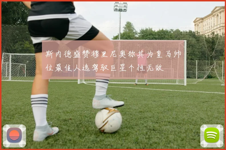 斯内德盛赞穆里尼奥称其为皇马帅位最佳人选驾驭巨星个性无敌