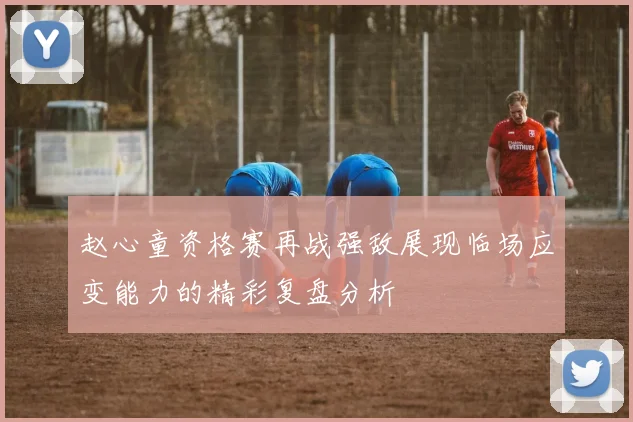 赵心童资格赛再战强敌展现临场应变能力的精彩复盘分析