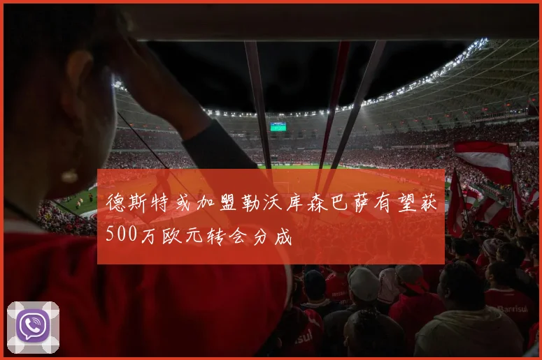 德斯特或加盟勒沃库森巴萨有望获500万欧元转会分成