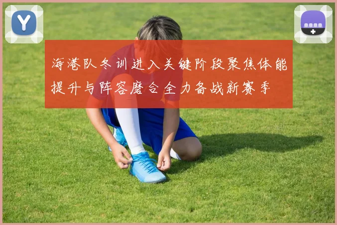 海港队冬训进入关键阶段聚焦体能提升与阵容磨合全力备战新赛季