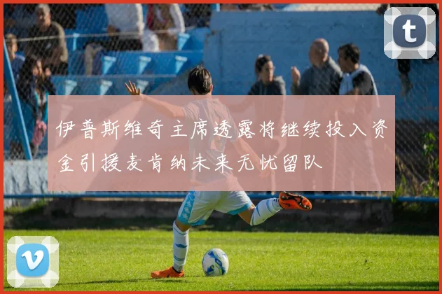 伊普斯维奇主席透露将继续投入资金引援麦肯纳未来无忧留队