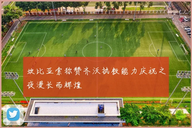 坎比亚索称赞齐沃执教能力庆祝之夜漫长而辉煌