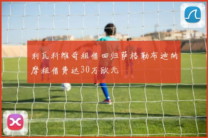 利瓦科维奇租借回归萨格勒布迪纳摩租借费达30万欧元