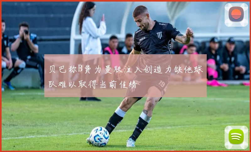 贝巴称B费为曼联注入创造力缺他球队难以取得当前佳绩