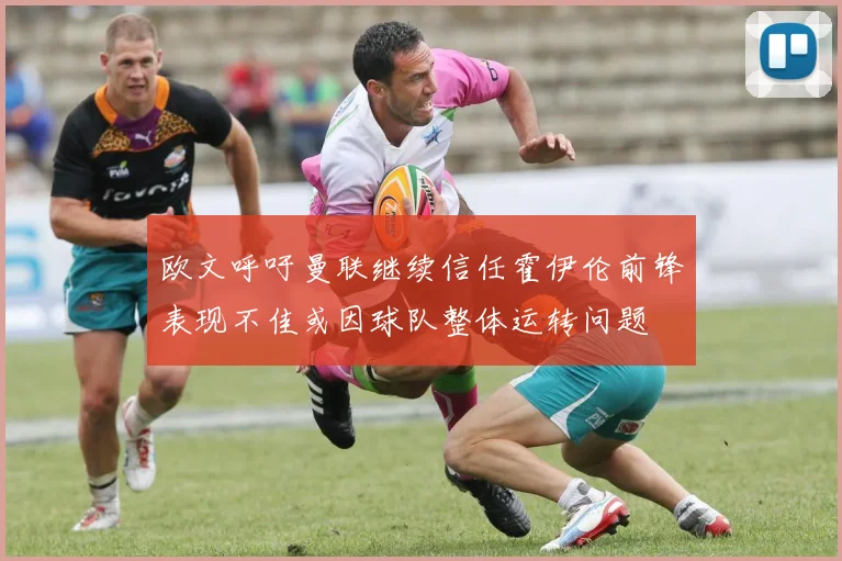 欧文呼吁曼联继续信任霍伊伦前锋表现不佳或因球队整体运转问题