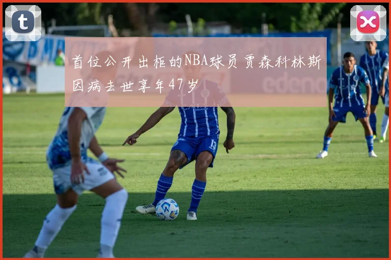 首位公开出柜的NBA球员贾森科林斯因病去世享年47岁