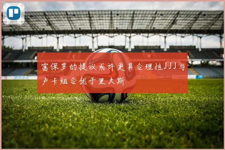 富保罗的提议或许更具合理性JJJ与卢卡组合优于里夫斯