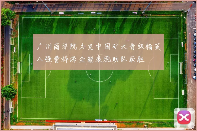 广州商学院力克中国矿大晋级精英八强曹梓烽全能表现助队获胜