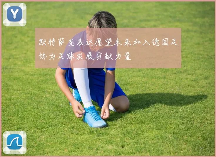 默特萨克表达愿望未来加入德国足协为足球发展贡献力量