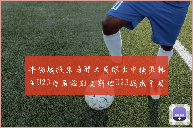 半场战报朱马耶夫角球击中横梁韩国U23与乌兹别克斯坦U23战成平局