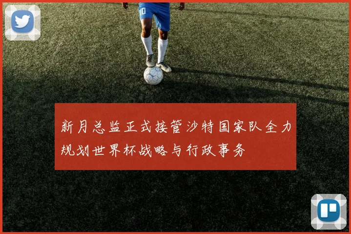 新月总监正式接管沙特国家队全力规划世界杯战略与行政事务