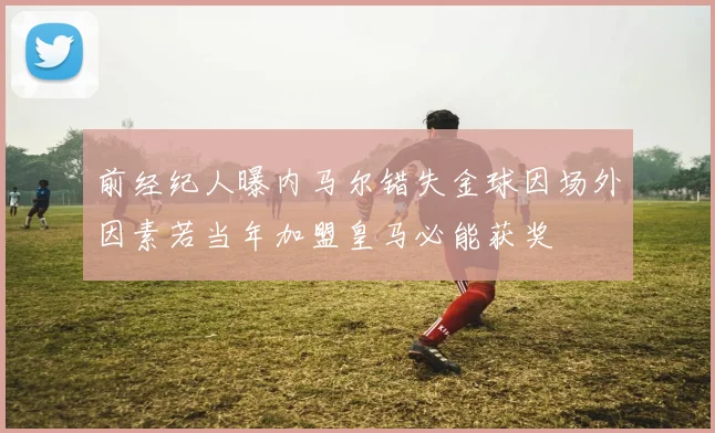 前经纪人曝内马尔错失金球因场外因素若当年加盟皇马必能获奖