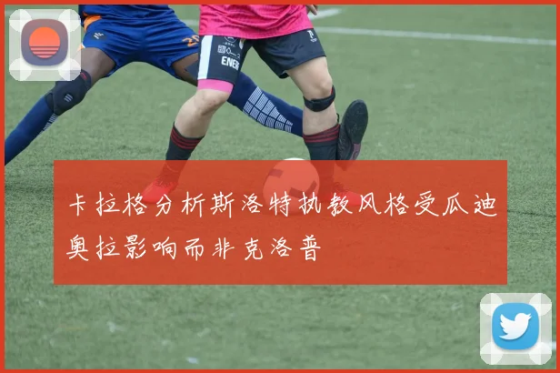 卡拉格分析斯洛特执教风格受瓜迪奥拉影响而非克洛普