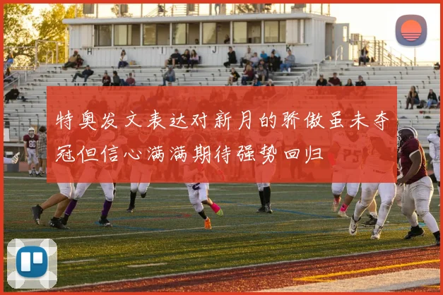 特奥发文表达对新月的骄傲虽未夺冠但信心满满期待强势回归