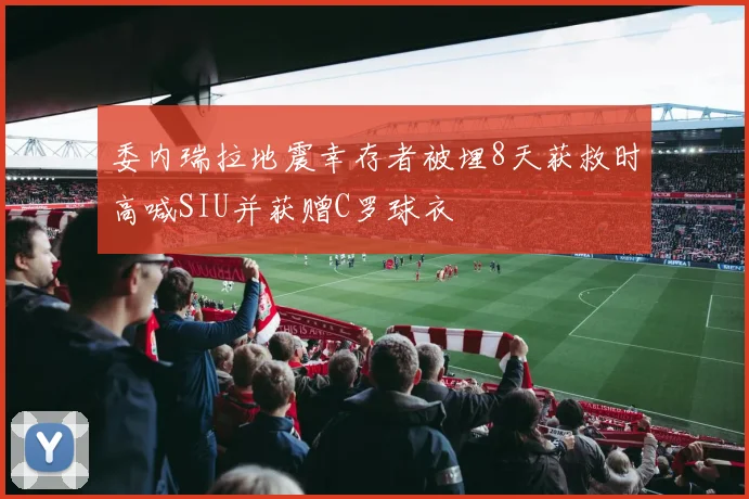 委内瑞拉地震幸存者被埋8天获救时高喊SIU并获赠C罗球衣