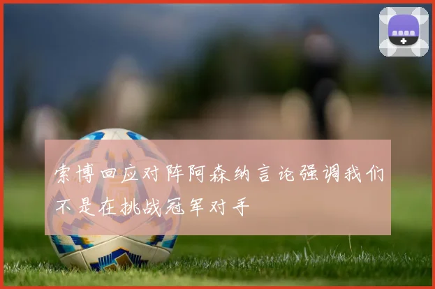 索博回应对阵阿森纳言论强调我们不是在挑战冠军对手