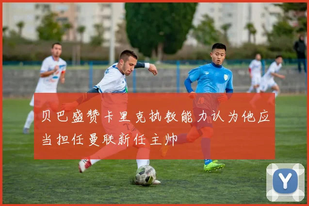 贝巴盛赞卡里克执教能力认为他应当担任曼联新任主帅