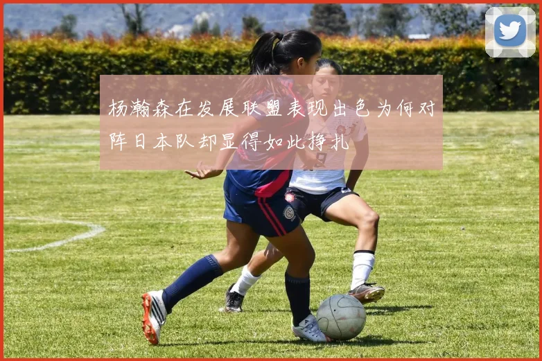 杨瀚森在发展联盟表现出色为何对阵日本队却显得如此挣扎