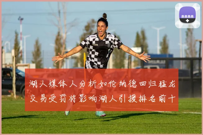 湖人媒体人分析如伦纳德回归猛龙交易受罚将影响湖人引援排名前十