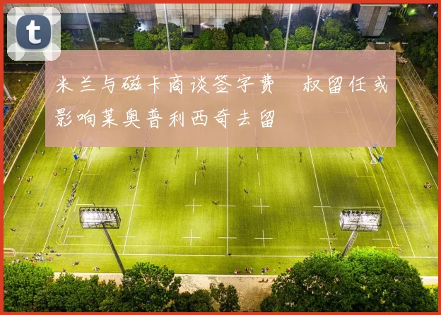 米兰与磁卡商谈签字费囧叔留任或影响莱奥普利西奇去留