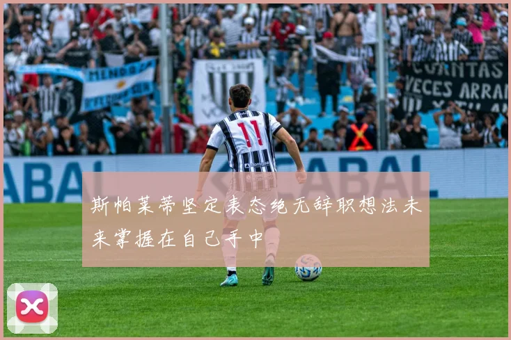斯帕莱蒂坚定表态绝无辞职想法未来掌握在自己手中
