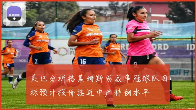 美记分析格莱姆斯或成争冠球队目标预计报价接近中产特例水平