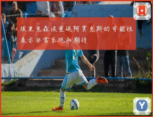 埃里克森谈重返阿贾克斯的可能性表示非常乐观和期待