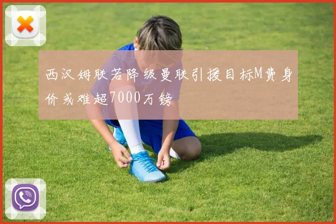 西汉姆联若降级曼联引援目标M费身价或难超7000万镑