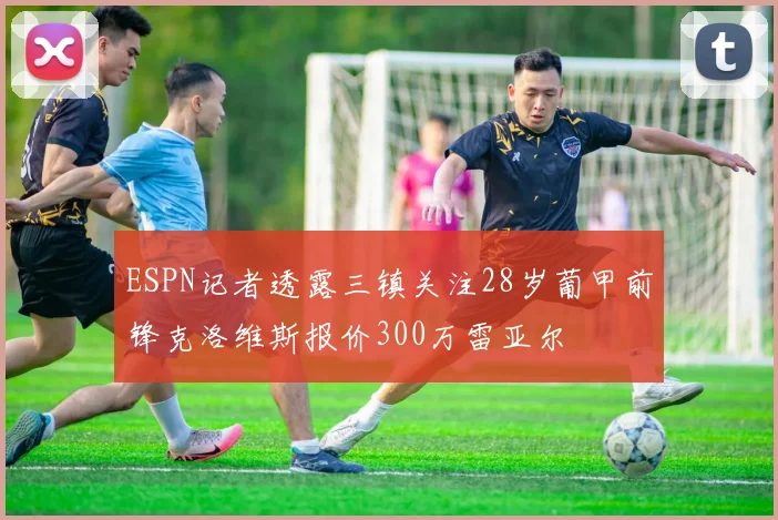 ESPN记者透露三镇关注28岁葡甲前锋克洛维斯报价300万雷亚尔