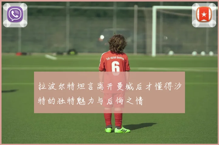 拉波尔特坦言离开曼城后才懂得沙特的独特魅力与后悔之情
