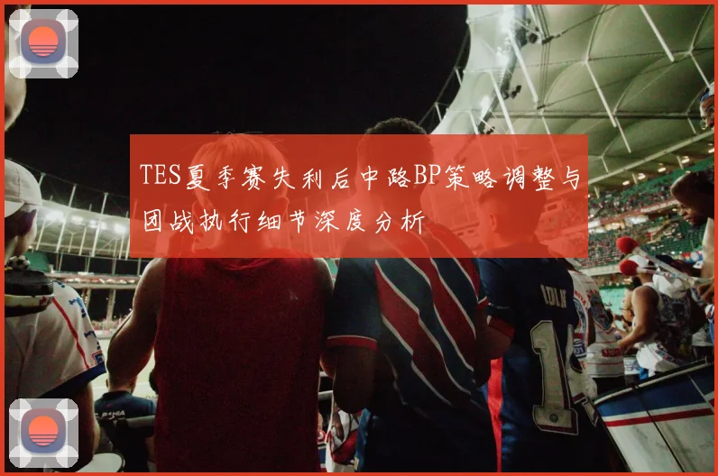 TES夏季赛失利后中路BP策略调整与团战执行细节深度分析