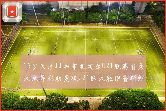 15岁天才JJ加布里埃尔U21联赛首秀大放异彩助曼联U21队大胜伊普斯维奇